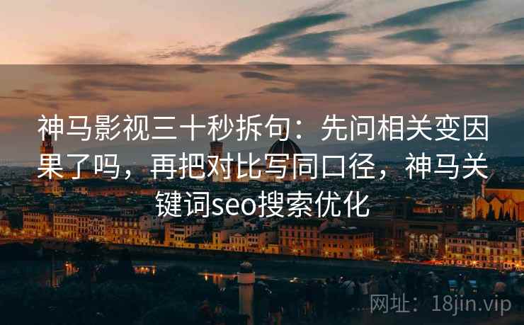 神马影视三十秒拆句:先问相关变因果了吗,再把对比写同口径,神马关键词seo搜索优化 神马影视三十秒拆句:先问相关变因果了吗,再把对比写同口径,神马关键词seo搜索优化