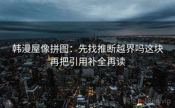 韩漫屋像拼图:先找推断越界吗这块再把引用补全再读 韩漫屋像拼图:先找推断越界吗这块再把引用补全再读