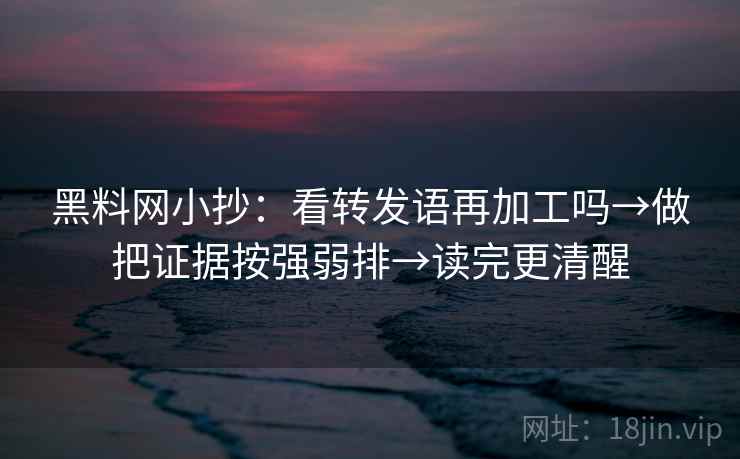 黑料网小抄:看转发语再加工吗→做把证据按强弱排→读完更清醒 黑料网小抄:看转发语再加工吗→做把证据按强弱排→读完更清醒