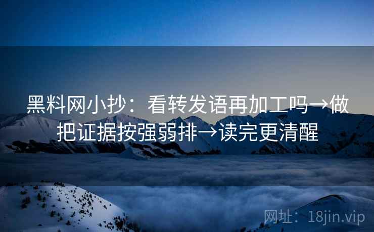 黑料网小抄:看转发语再加工吗→做把证据按强弱排→读完更清醒 黑料网小抄:看转发语再加工吗→做把证据按强弱排→读完更清醒