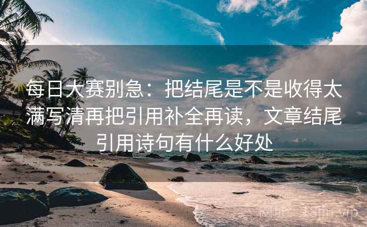 每日大赛别急:把结尾是不是收得太满写清再把引用补全再读,文章结尾引用诗句有什么好处 每日大赛别急:把结尾是不是收得太满写清再把引用补全再读,文章结尾引用诗句有什么好处