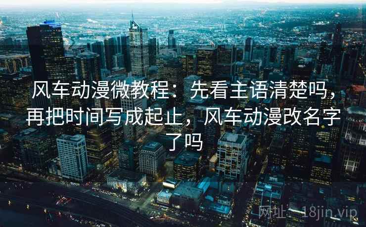风车动漫微教程:先看主语清楚吗,再把时间写成起止,风车动漫改名字了吗 风车动漫微教程:先看主语清楚吗,再把时间写成起止,风车动漫改名字了吗