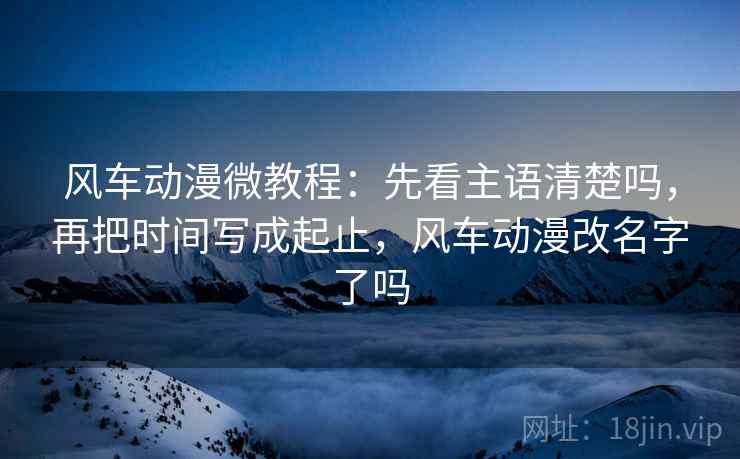 风车动漫微教程:先看主语清楚吗,再把时间写成起止,风车动漫改名字了吗 风车动漫微教程:先看主语清楚吗,再把时间写成起止,风车动漫改名字了吗