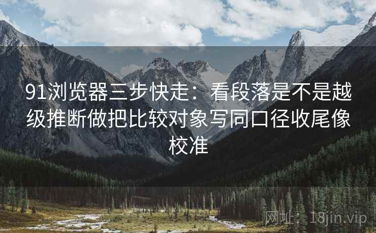 91浏览器三步快走:看段落是不是越级推断做把比较对象写同口径收尾像校准 91浏览器三步快走:看段落是不是越级推断做把比较对象写同口径收尾像校准
