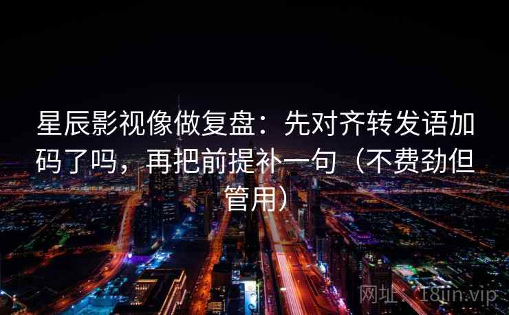 星辰影视像做复盘：先对齐转发语加码了吗，再把前提补一句（不费劲但管用）