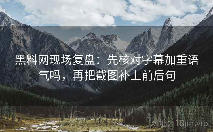 黑料网现场复盘:先核对字幕加重语气吗,再把截图补上前后句 黑料网现场复盘:先核对字幕加重语气吗,再把截图补上前后句