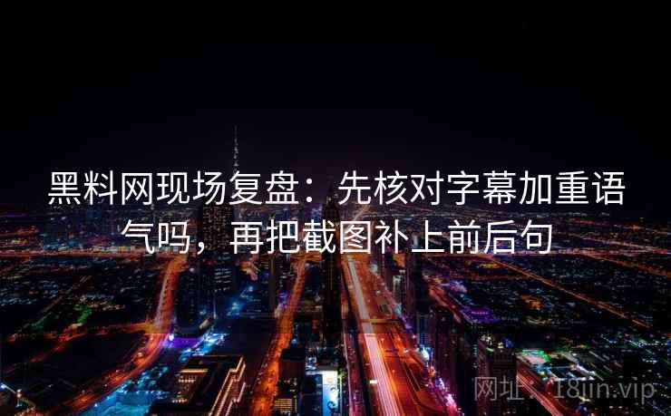 黑料网现场复盘:先核对字幕加重语气吗,再把截图补上前后句 黑料网现场复盘:先核对字幕加重语气吗,再把截图补上前后句