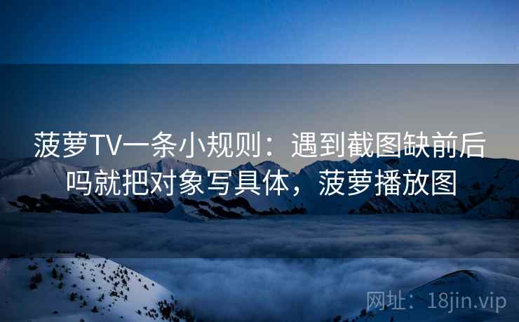 菠萝TV一条小规则:遇到截图缺前后吗就把对象写具体,菠萝播放图 菠萝TV一条小规则:遇到截图缺前后吗就把对象写具体,菠萝播放图