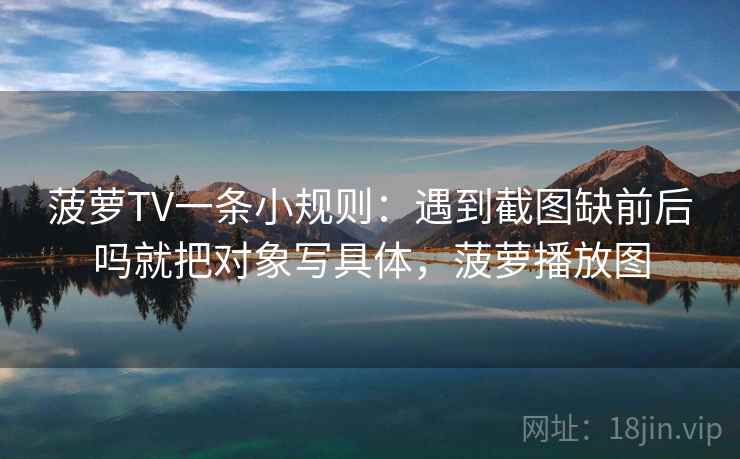 菠萝TV一条小规则:遇到截图缺前后吗就把对象写具体,菠萝播放图 菠萝TV一条小规则:遇到截图缺前后吗就把对象写具体,菠萝播放图