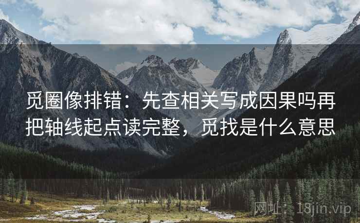 觅圈像排错:先查相关写成因果吗再把轴线起点读完整,觅找是什么意思 觅圈像排错:先查相关写成因果吗再把轴线起点读完整,觅找是什么意思