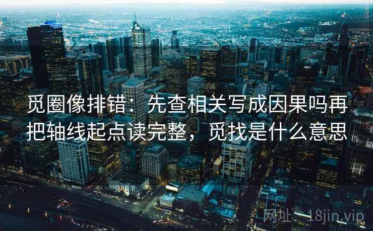 觅圈像排错：先查相关写成因果吗再把轴线起点读完整，觅找是什么意思