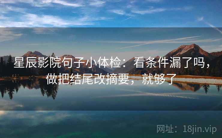 星辰影院句子小体检:看条件漏了吗,做把结尾改摘要,就够了 星辰影院句子小体检:看条件漏了吗,做把结尾改摘要,就够了