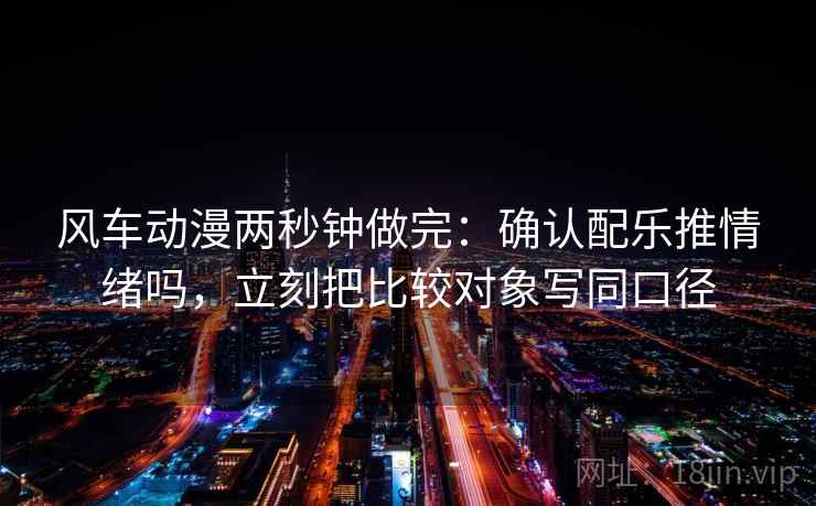 风车动漫两秒钟做完：确认配乐推情绪吗，立刻把比较对象写同口径