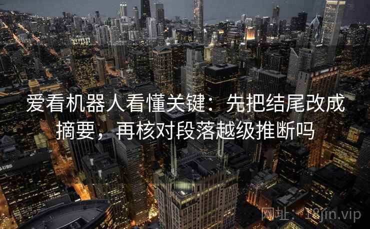 爱看机器人看懂关键:先把结尾改成摘要,再核对段落越级推断吗 爱看机器人看懂关键:先把结尾改成摘要,再核对段落越级推断吗