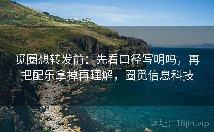 觅圈想转发前:先看口径写明吗,再把配乐拿掉再理解,圈觅信息科技 觅圈想转发前:先看口径写明吗,再把配乐拿掉再理解,圈觅信息科技