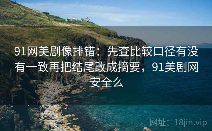 91网美剧像排错:先查比较口径有没有一致再把结尾改成摘要,91美剧网安全么 91网美剧像排错:先查比较口径有没有一致再把结尾改成摘要,91美剧网安全么