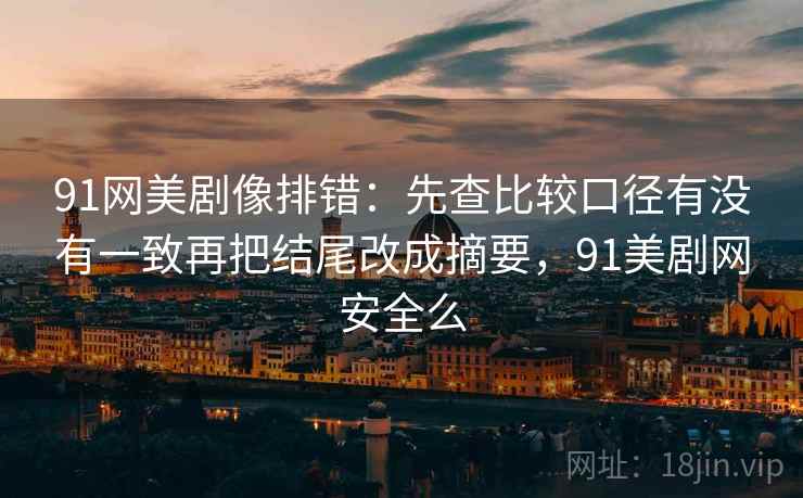 91网美剧像排错:先查比较口径有没有一致再把结尾改成摘要,91美剧网安全么 91网美剧像排错:先查比较口径有没有一致再把结尾改成摘要,91美剧网安全么