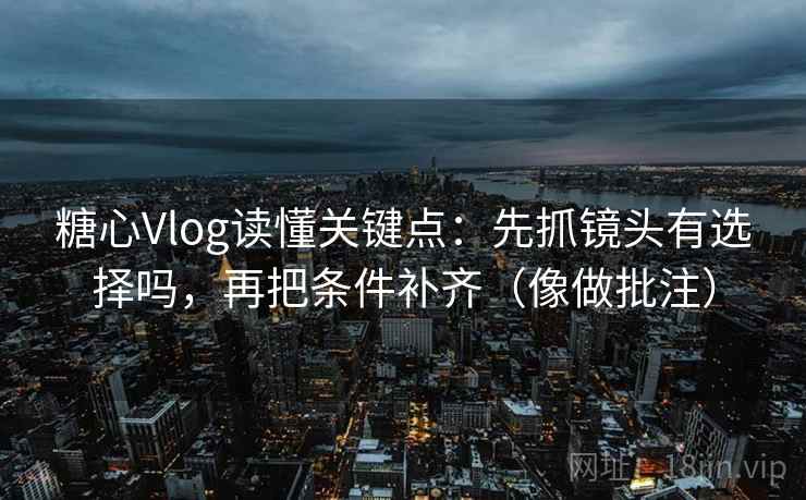 糖心Vlog读懂关键点:先抓镜头有选择吗,再把条件补齐(像做批注) 糖心Vlog读懂关键点:先抓镜头有选择吗,再把条件补齐(像做批注)