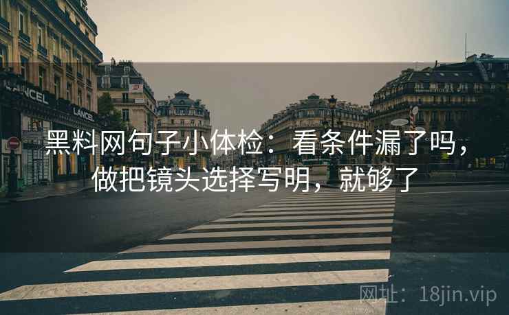 黑料网句子小体检：看条件漏了吗，做把镜头选择写明，就够了