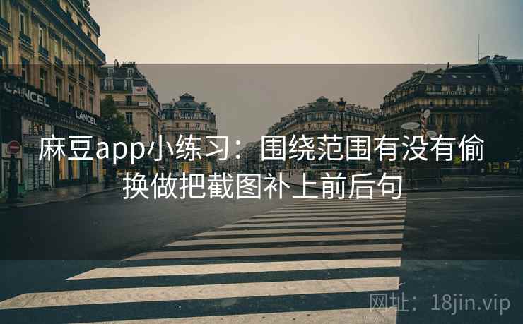麻豆app小练习:围绕范围有没有偷换做把截图补上前后句 麻豆app小练习:围绕范围有没有偷换做把截图补上前后句