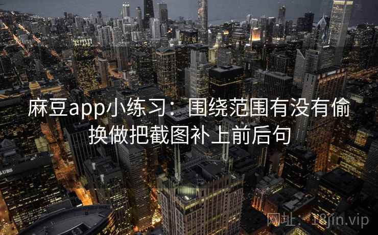 麻豆app小练习:围绕范围有没有偷换做把截图补上前后句 麻豆app小练习:围绕范围有没有偷换做把截图补上前后句