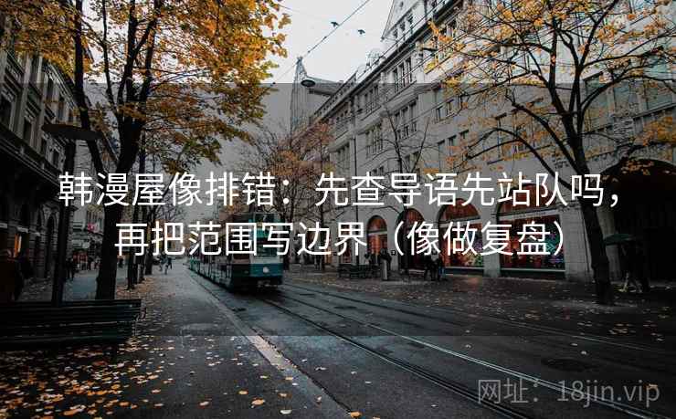 韩漫屋像排错:先查导语先站队吗,再把范围写边界(像做复盘) 韩漫屋像排错:先查导语先站队吗,再把范围写边界(像做复盘)
