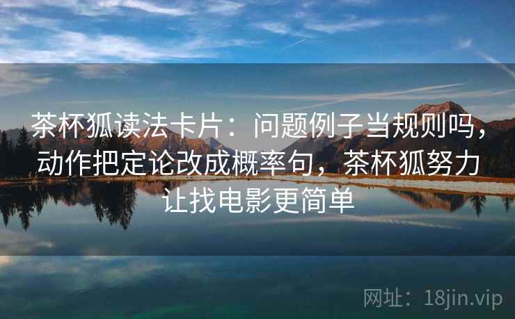 茶杯狐读法卡片：问题例子当规则吗，动作把定论改成概率句，茶杯狐努力让找电影更简单
