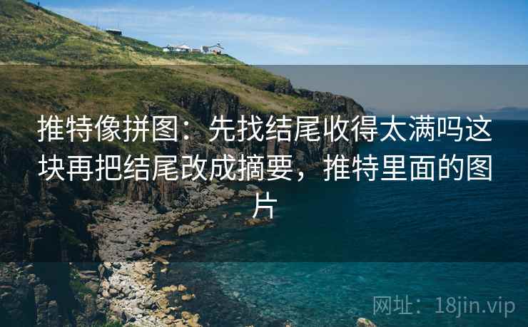推特像拼图:先找结尾收得太满吗这块再把结尾改成摘要,推特里面的图片 推特像拼图:先找结尾收得太满吗这块再把结尾改成摘要,推特里面的图片
