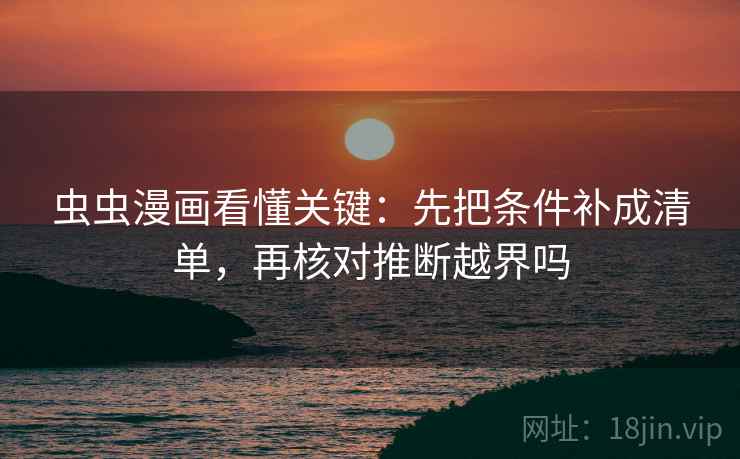 虫虫漫画看懂关键:先把条件补成清单,再核对推断越界吗 虫虫漫画看懂关键:先把条件补成清单,再核对推断越界吗