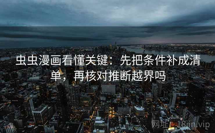 虫虫漫画看懂关键：先把条件补成清单，再核对推断越界吗