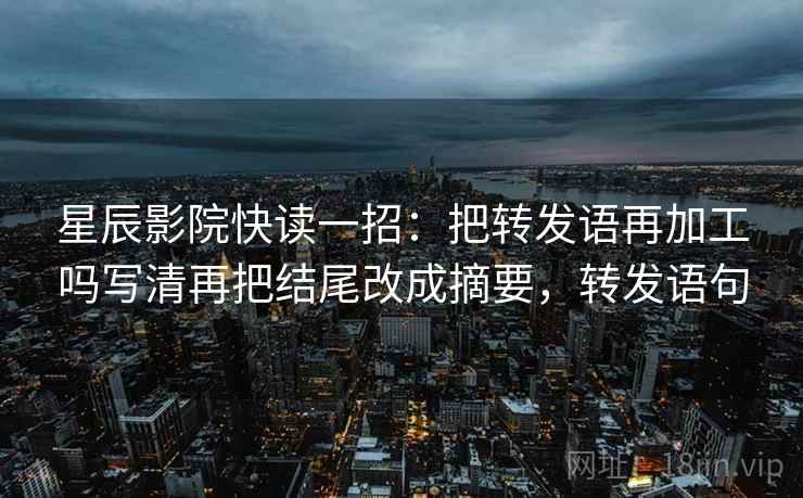 星辰影院快读一招:把转发语再加工吗写清再把结尾改成摘要,转发语句 星辰影院快读一招:把转发语再加工吗写清再把结尾改成摘要,转发语句