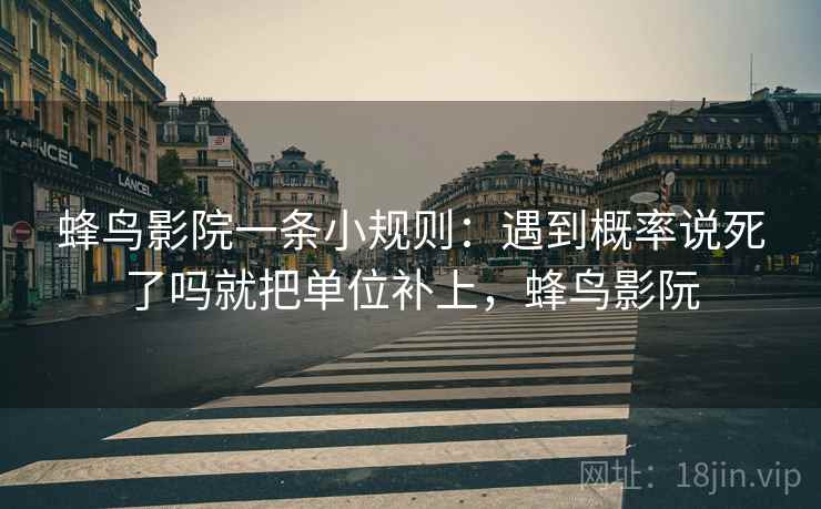 蜂鸟影院一条小规则:遇到概率说死了吗就把单位补上,蜂鸟影阮 蜂鸟影院一条小规则:遇到概率说死了吗就把单位补上,蜂鸟影阮