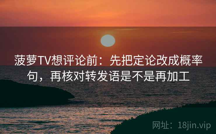 菠萝TV想评论前：先把定论改成概率句，再核对转发语是不是再加工
