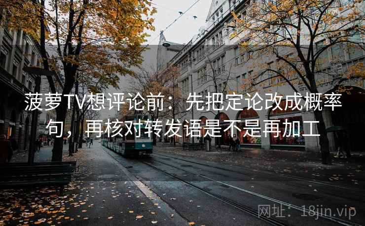 菠萝TV想评论前:先把定论改成概率句,再核对转发语是不是再加工 菠萝TV想评论前:先把定论改成概率句,再核对转发语是不是再加工