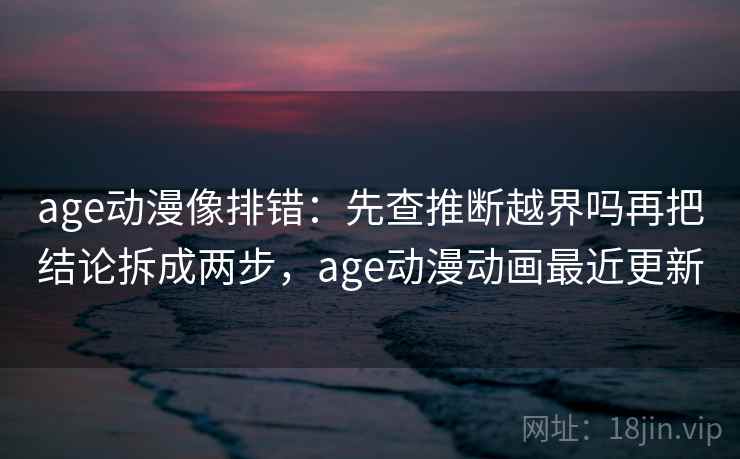 age动漫像排错：先查推断越界吗再把结论拆成两步，age动漫动画最近更新
