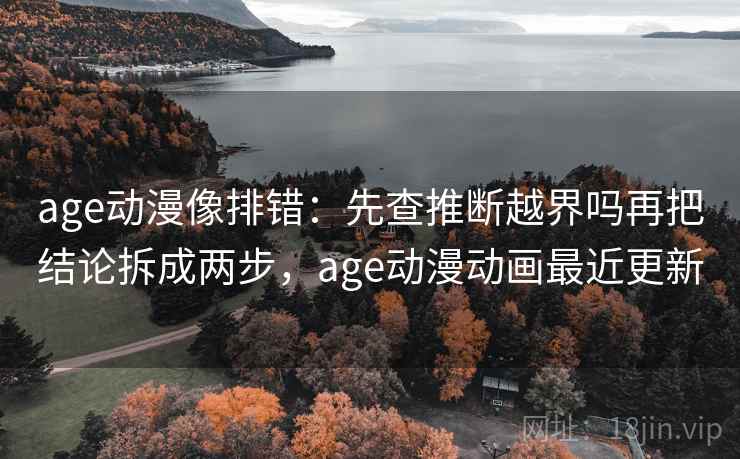 age动漫像排错:先查推断越界吗再把结论拆成两步,age动漫动画最近更新 age动漫像排错:先查推断越界吗再把结论拆成两步,age动漫动画最近更新