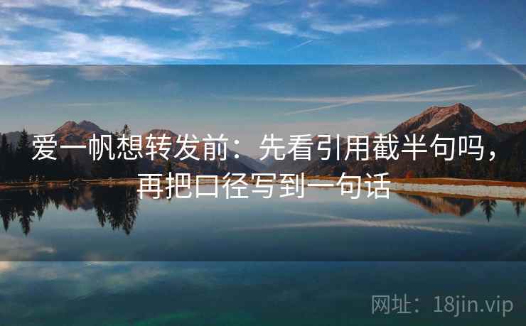 爱一帆想转发前:先看引用截半句吗,再把口径写到一句话 爱一帆想转发前:先看引用截半句吗,再把口径写到一句话
