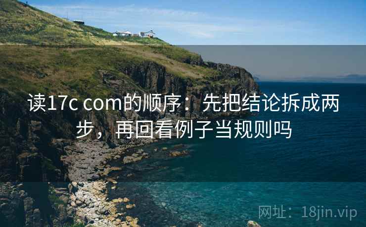 读17c com的顺序:先把结论拆成两步,再回看例子当规则吗 读17c com的顺序:先把结论拆成两步,再回看例子当规则吗