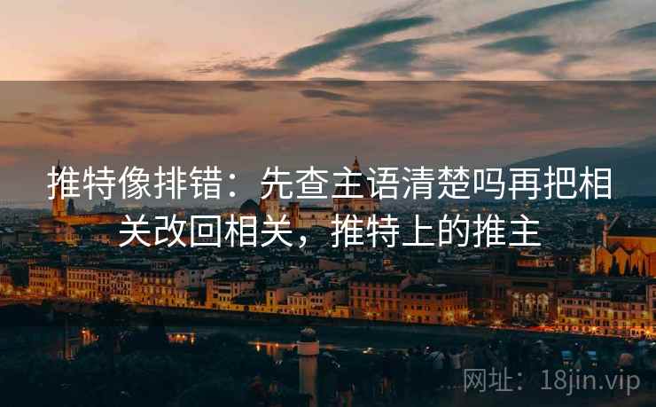 推特像排错:先查主语清楚吗再把相关改回相关,推特上的推主 推特像排错:先查主语清楚吗再把相关改回相关,推特上的推主