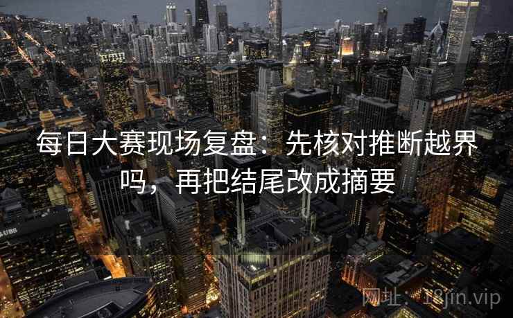 每日大赛现场复盘:先核对推断越界吗,再把结尾改成摘要 每日大赛现场复盘:先核对推断越界吗,再把结尾改成摘要