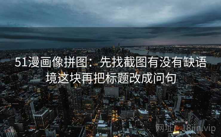 51漫画像拼图:先找截图有没有缺语境这块再把标题改成问句 51漫画像拼图:先找截图有没有缺语境这块再把标题改成问句
