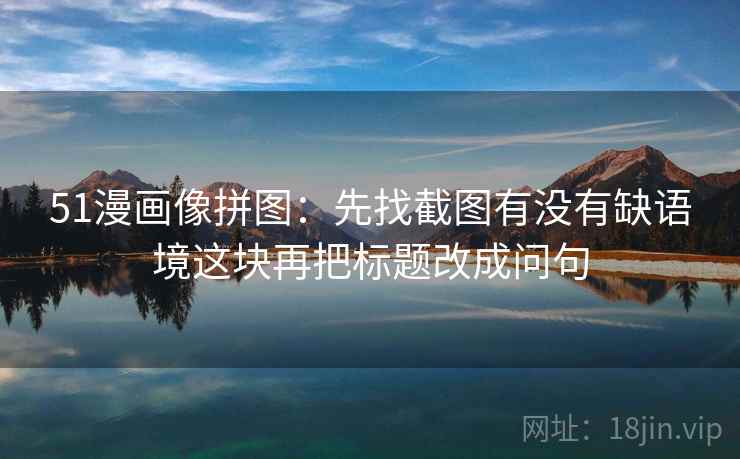 51漫画像拼图:先找截图有没有缺语境这块再把标题改成问句 51漫画像拼图:先找截图有没有缺语境这块再把标题改成问句