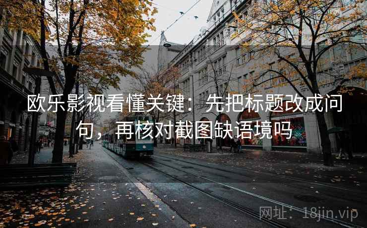 欧乐影视看懂关键:先把标题改成问句,再核对截图缺语境吗 欧乐影视看懂关键:先把标题改成问句,再核对截图缺语境吗