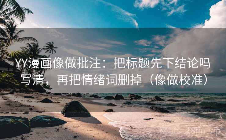 YY漫画像做批注:把标题先下结论吗写清,再把情绪词删掉(像做校准) YY漫画像做批注:把标题先下结论吗写清,再把情绪词删掉(像做校准)