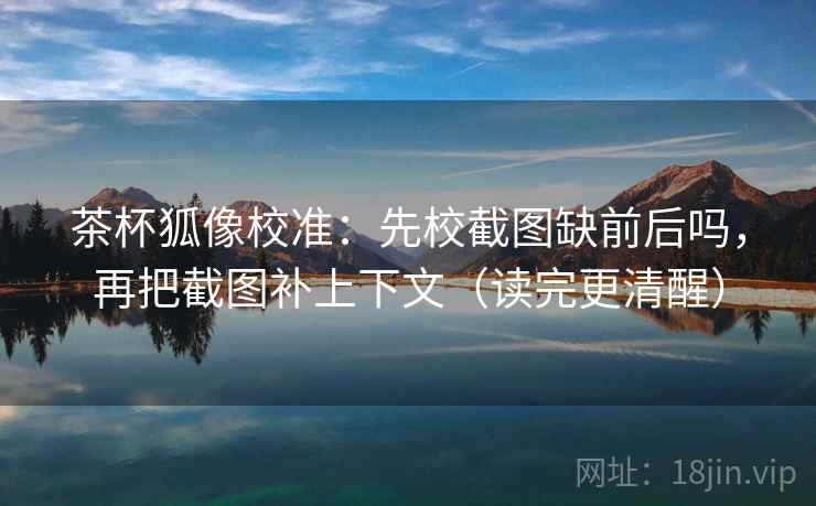 茶杯狐像校准:先校截图缺前后吗,再把截图补上下文(读完更清醒) 茶杯狐像校准:先校截图缺前后吗,再把截图补上下文(读完更清醒)