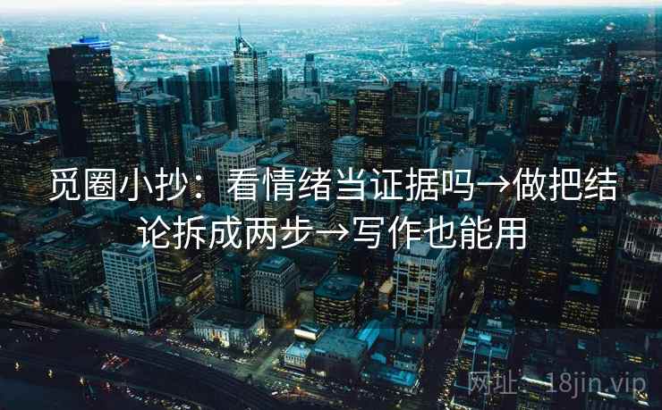 觅圈小抄:看情绪当证据吗→做把结论拆成两步→写作也能用 觅圈小抄:看情绪当证据吗→做把结论拆成两步→写作也能用