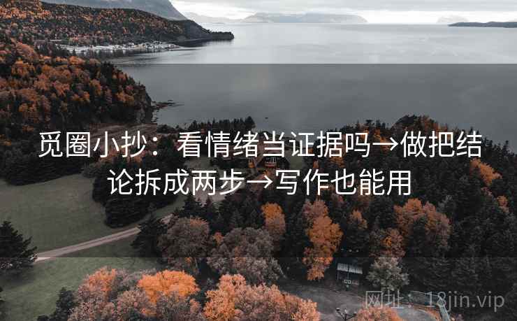 觅圈小抄:看情绪当证据吗→做把结论拆成两步→写作也能用 觅圈小抄:看情绪当证据吗→做把结论拆成两步→写作也能用