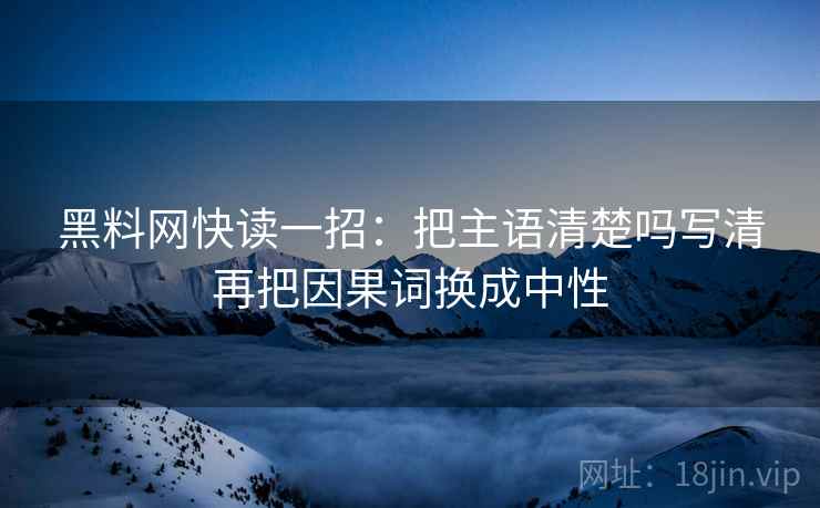 黑料网快读一招:把主语清楚吗写清再把因果词换成中性 黑料网快读一招:把主语清楚吗写清再把因果词换成中性